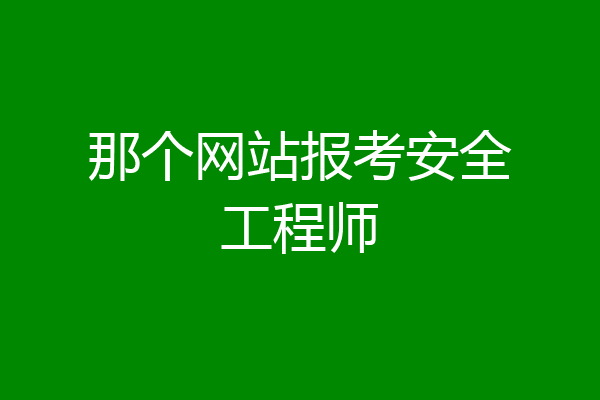 那个网站报考安全工程师