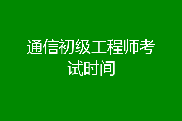 通信初级工程师考试时间