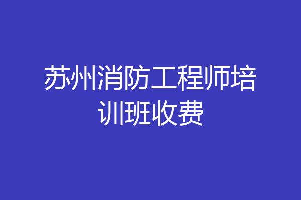 苏州消防工程师培训班收费