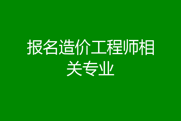 报名造价工程师相关专业