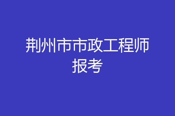 荆州市市政工程师报考
