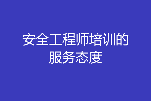安全工程师培训的服务态度