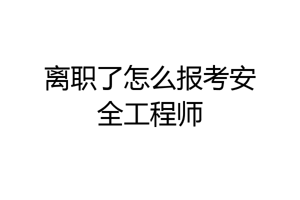 离职了怎么报考安全工程师