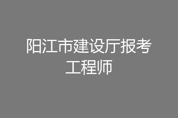 阳江市建设厅报考工程师