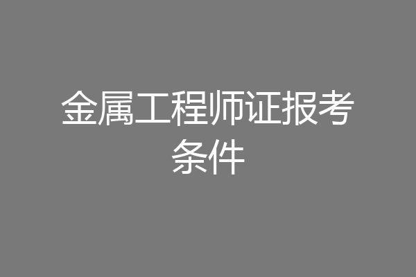 金属工程师证报考条件