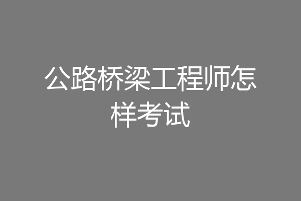 公路桥梁工程师怎样考试