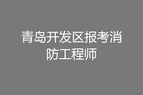 青岛开发区报考消防工程师