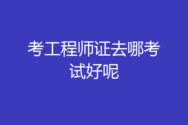 考工程师证去哪考试好呢