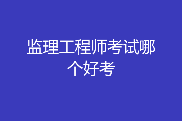 监理工程师考试哪个好考