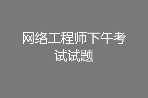 网络工程师下午考试试题