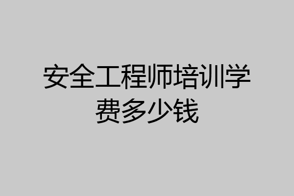 安全工程师培训学费多少钱