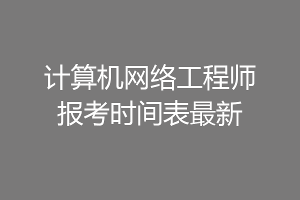 计算机网络工程师报考时间表最新
