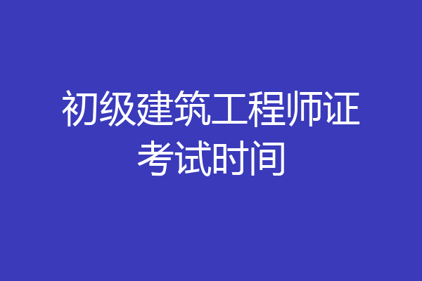 初级建筑工程师证考试时间