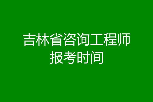吉林省咨询工程师报考时间