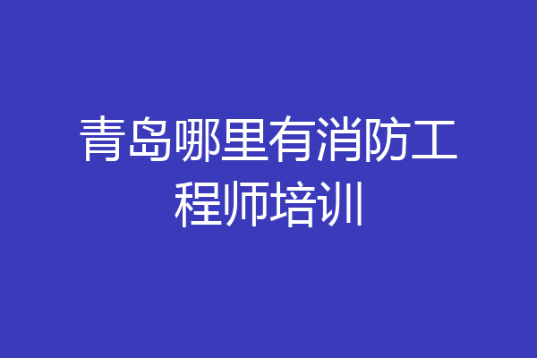 青岛哪里有消防工程师培训