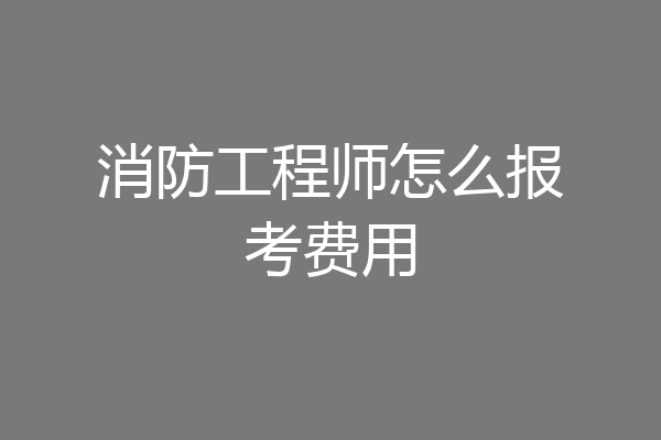 消防工程师怎么报考费用