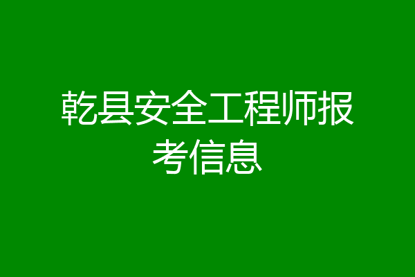 乾县安全工程师报考信息
