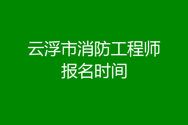云浮市消防工程师报名时间