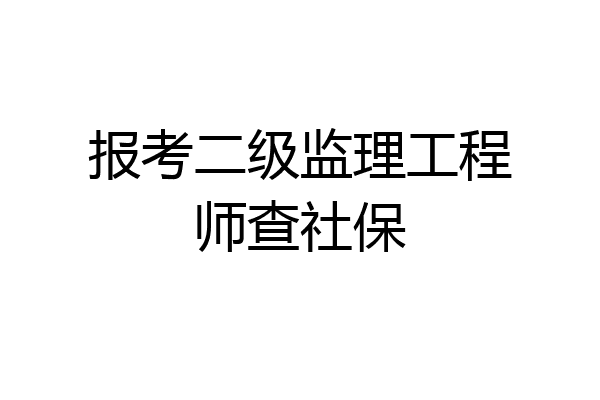 报考二级监理工程师查社保
