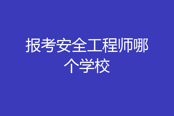 报考安全工程师哪个学校
