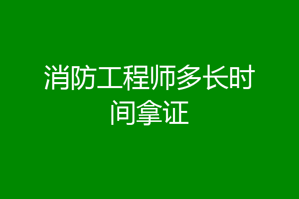 消防工程师多长时间拿证