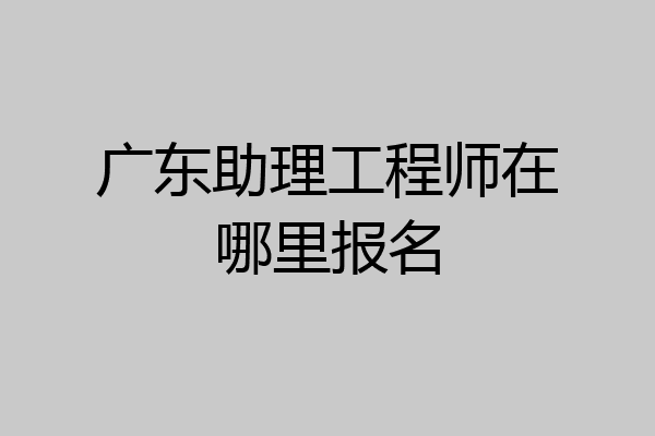 广东助理工程师在哪里报名