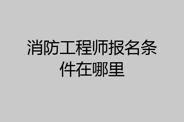 消防工程师报名条件在哪里