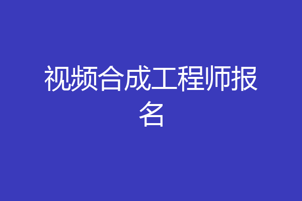 视频合成工程师报名