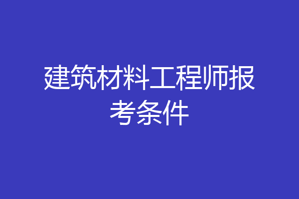 建筑材料工程师报考条件