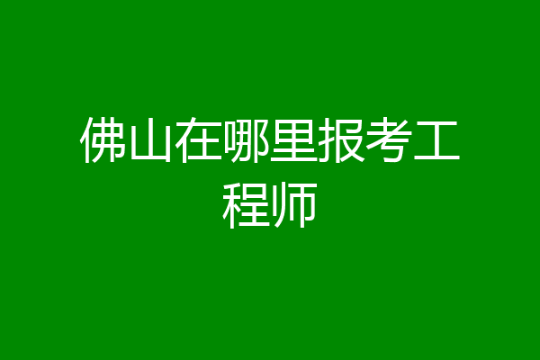 佛山在哪里报考工程师