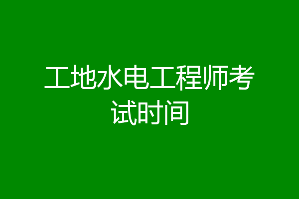 工地水电工程师考试时间