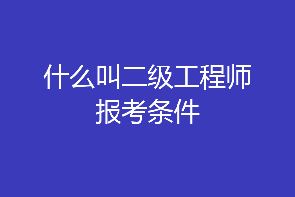 什么叫二级工程师报考条件