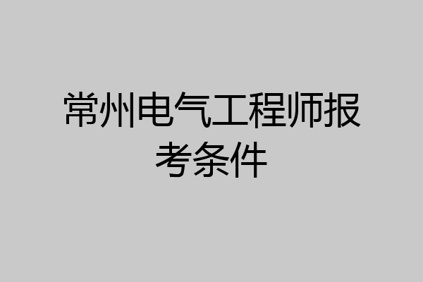 常州电气工程师报考条件