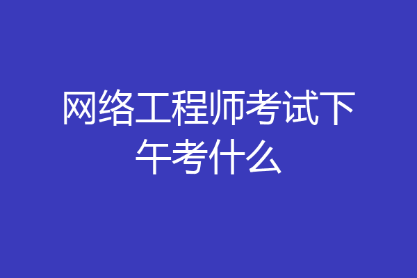 网络工程师考试下午考什么