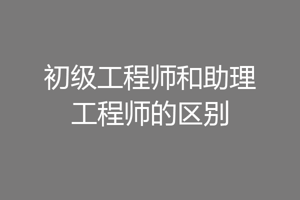 初级工程师和助理工程师的区别