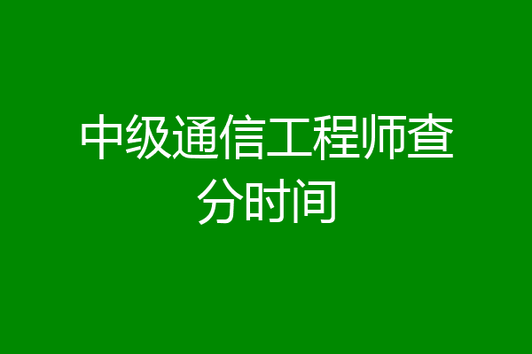 中级通信工程师查分时间