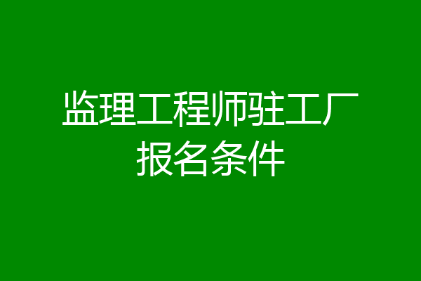 监理工程师驻工厂报名条件