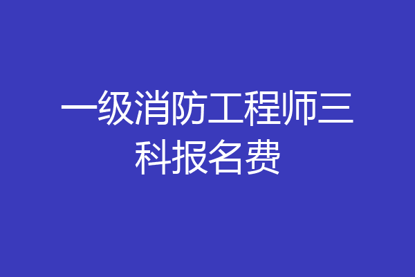 一级消防工程师三科报名费