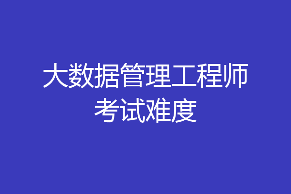 大数据管理工程师考试难度
