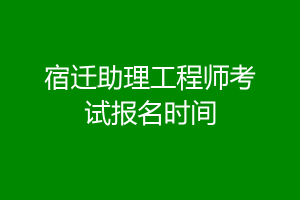 宿迁助理工程师考试报名时间