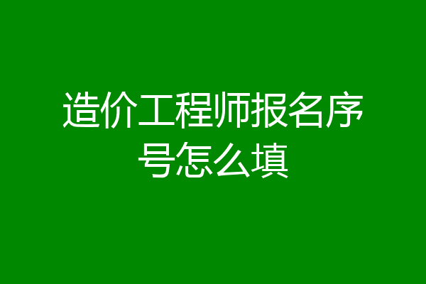 造价工程师报名序号怎么填