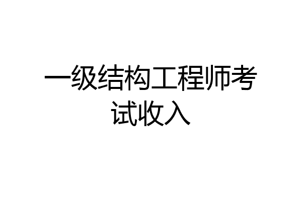 一级结构工程师考试收入