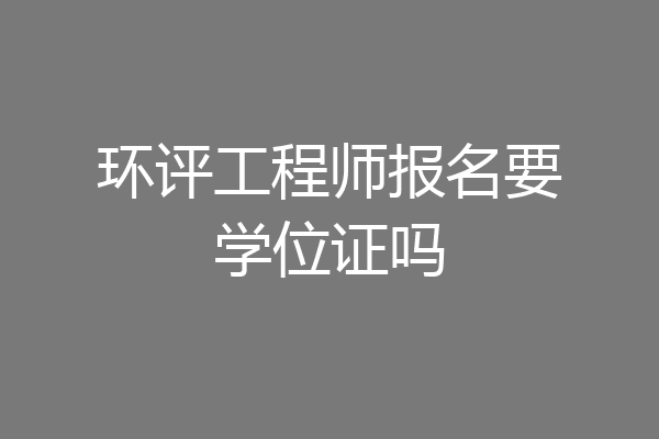 环评工程师报名要学位证吗