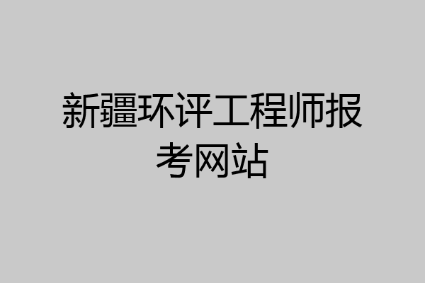 新疆环评工程师报考网站
