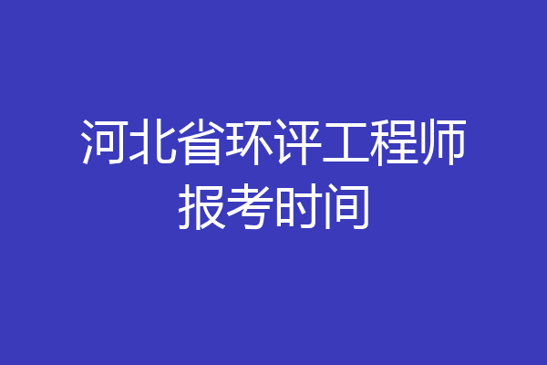 河北省环评工程师报考时间