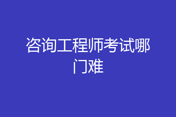 咨询工程师考试哪门难