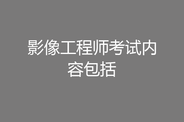 影像工程师考试内容包括