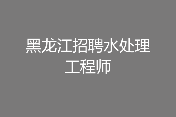 黑龙江招聘水处理工程师