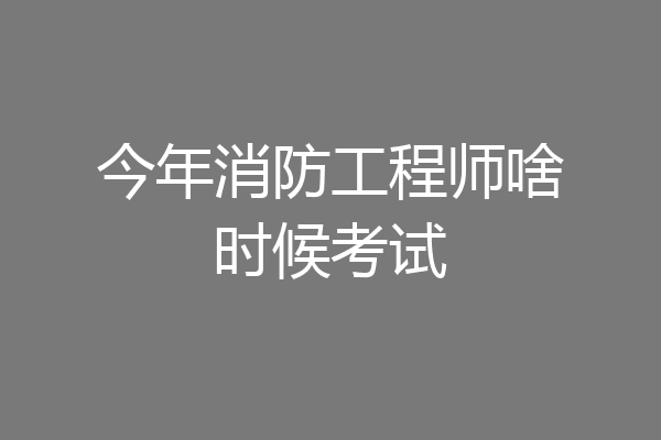 今年消防工程师啥时候考试