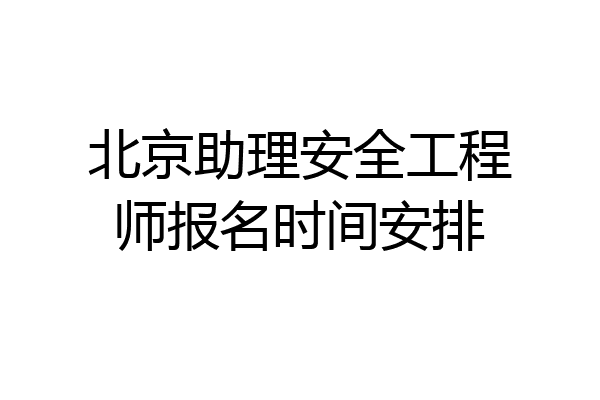北京助理安全工程师报名时间安排